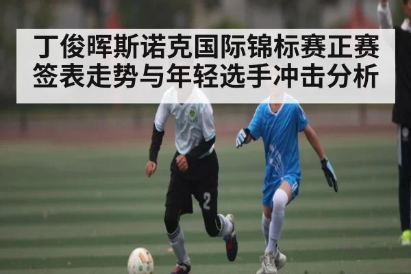 丁俊晖斯诺克国际锦标赛正赛签表走势与年轻选手冲击分析