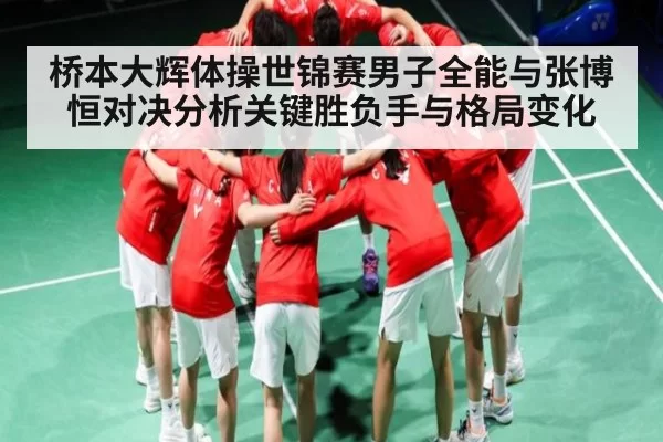 桥本大辉体操世锦赛男子全能与张博恒对决分析关键胜负手与格局变化